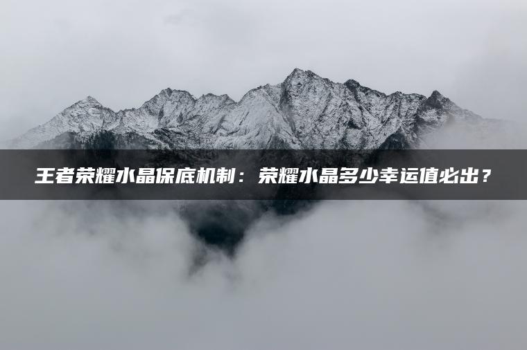 王者荣耀水晶保底机制：荣耀水晶多少幸运值必出？