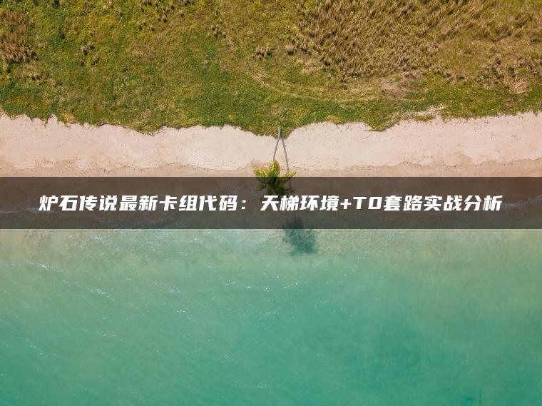 炉石传说最新卡组代码：天梯环境+T0套路实战分析