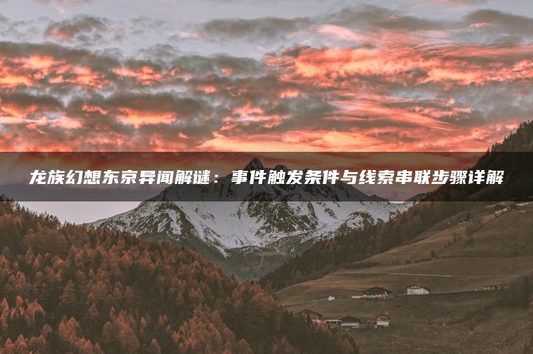 龙族幻想东京异闻解谜：事件触发条件与线索串联步骤详解