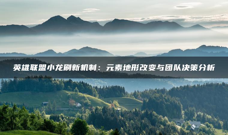 英雄联盟小龙刷新机制：元素地形改变与团队决策分析