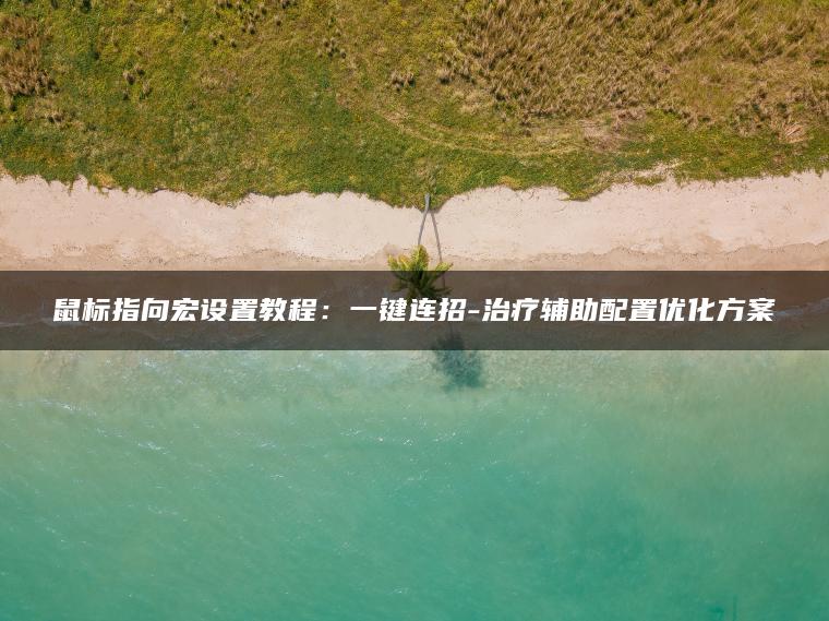 鼠标指向宏设置教程：一键连招-治疗辅助配置优化方案