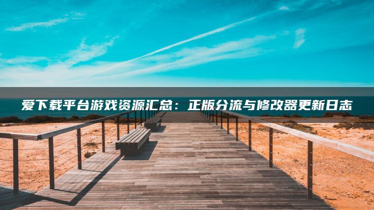 爱下载平台游戏资源汇总：正版分流与修改器更新日志