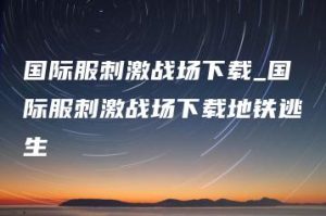 国际服刺激战场下载_国际服刺激战场下载地铁逃生 | ae插件合集