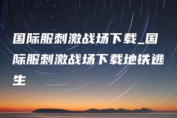 国际服刺激战场下载_国际服刺激战场下载地铁逃生 | ae插件合集