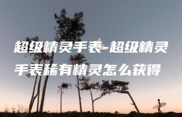 超级精灵手表-超级精灵手表稀有精灵怎么获得 | ae插件合集