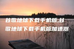 谷歌地球下载手机版,谷歌地球下载手机版加速器 | ae插件合集