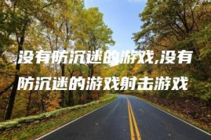 没有防沉迷的游戏,没有防沉迷的游戏射击游戏 | ae插件合集