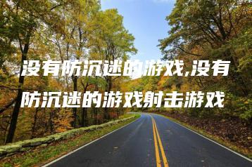 没有防沉迷的游戏,没有防沉迷的游戏射击游戏 | ae插件合集