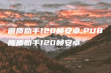 画质助手120帧安卓;PUB画质助手120帧安卓 | ae插件合集