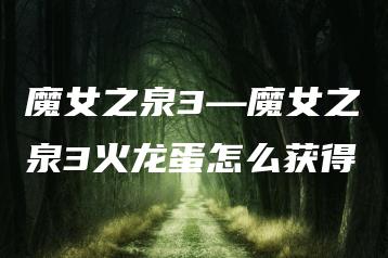 魔女之泉3—魔女之泉3火龙蛋怎么获得 | ae插件合集