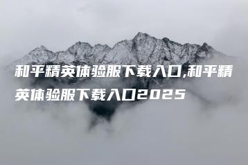 和平精英体验服下载入口,和平精英体验服下载入口2025 | ae插件合集