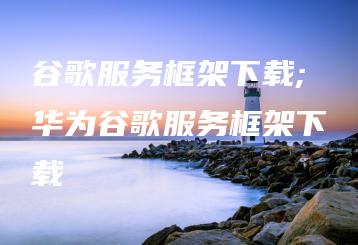 谷歌服务框架下载;华为谷歌服务框架下载 | ae插件合集