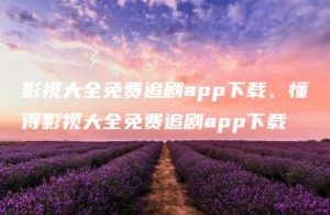 影视大全免费追剧app下载、懂得影视大全免费追剧app下载 | ae插件合集