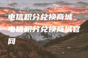 电信积分兑换商城_电信积分兑换商城官网 | ae插件合集