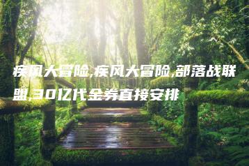 疾风大冒险,疾风大冒险,部落战联盟,30亿代金券直接安排 | ae插件合集
