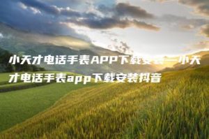 小天才电话手表APP下载安装—小天才电话手表app下载安装抖音 | ae插件合集