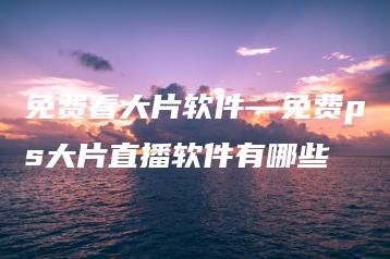 免费看大片软件—免费ps大片直播软件有哪些 | ae插件合集