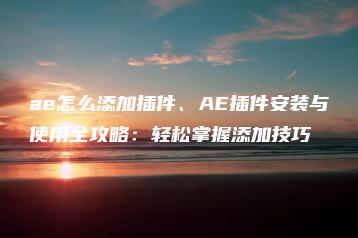 ae怎么添加插件、AE插件安装与使用全攻略：轻松掌握添加技巧 | ae插件合集