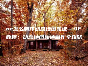 ae怎么制作动态地图轨迹—AE教程：动态地图轨迹制作全攻略 | ae插件合集