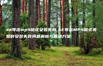 ae导出mp4格式安装失败,AE导出MP4格式视频时安装失败问题解析与解决方案 | ae插件合集