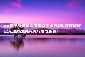 ae文件被锁定无法更改怎么办(AE文件被锁定无法修改的解决方法与步骤) | ae插件合集