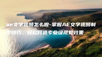 ae文字视频怎么做-掌握AE文字视频制作技巧，轻松打造专业级视觉效果 | ae插件合集