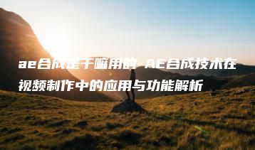 ae合成是干嘛用的-AE合成技术在视频制作中的应用与功能解析 | ae插件合集