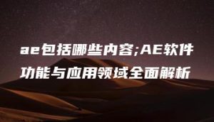 ae包括哪些内容;AE软件功能与应用领域全面解析 | ae插件合集
