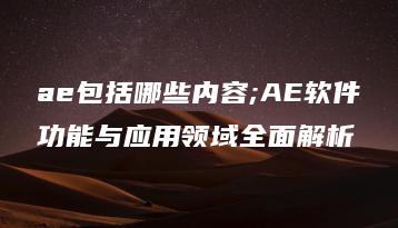 ae包括哪些内容;AE软件功能与应用领域全面解析 | ae插件合集