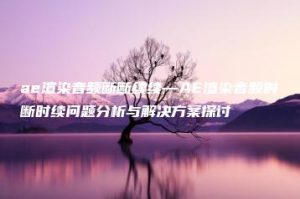 ae渲染音频断断续续—AE渲染音频时断时续问题分析与解决方案探讨 | ae插件合集