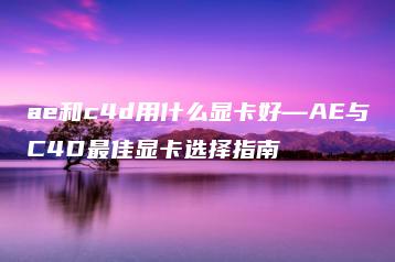 ae和c4d用什么显卡好—AE与C4D最佳显卡选择指南 | ae插件合集