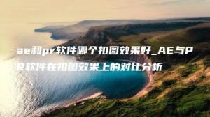 ae和pr软件哪个扣图效果好_AE与PR软件在扣图效果上的对比分析 | ae插件合集