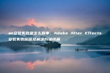 ae安装失败是怎么回事、Adobe After Effects安装失败原因及解决方法详解 | ae插件合集