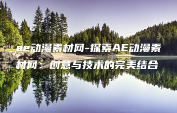 ae动漫素材网-探索AE动漫素材网：创意与技术的完美结合 | ae插件合集