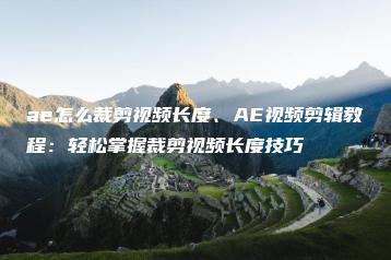 ae怎么裁剪视频长度、AE视频剪辑教程：轻松掌握裁剪视频长度技巧 | ae插件合集