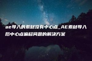 ae导入的素材没有中心点_AE素材导入后中心点偏移问题的解决方案 | ae插件合集