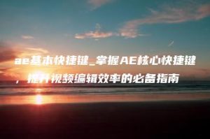 ae基本快捷键_掌握AE核心快捷键，提升视频编辑效率的必备指南 | ae插件合集