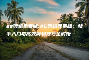 ae剪辑免费版;AE剪辑免费版：新手入门与高效剪辑技巧全解析 | ae插件合集