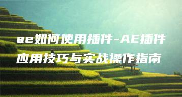 ae如何使用插件-AE插件应用技巧与实战操作指南 | ae插件合集