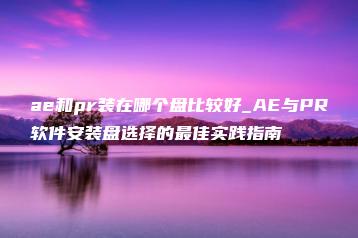 ae和pr装在哪个盘比较好_AE与PR软件安装盘选择的最佳实践指南 | ae插件合集