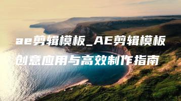 ae剪辑模板_AE剪辑模板创意应用与高效制作指南 | ae插件合集