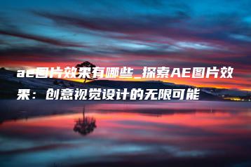 ae图片效果有哪些_探索AE图片效果：创意视觉设计的无限可能 | ae插件合集