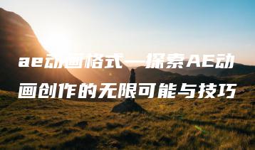 ae动画格式—探索AE动画创作的无限可能与技巧 | ae插件合集