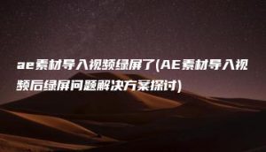ae素材导入视频绿屏了(AE素材导入视频后绿屏问题解决方案探讨) | ae插件合集