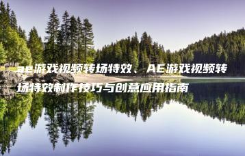 ae游戏视频转场特效、AE游戏视频转场特效制作技巧与创意应用指南 | ae插件合集