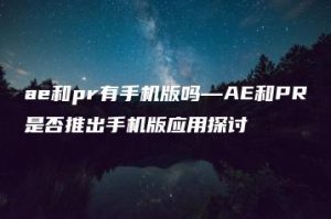 ae和pr有手机版吗—AE和PR是否推出手机版应用探讨 | ae插件合集