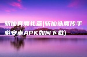 斩仙真魔礼盒(斩仙诛魔传手游安卓APK如何下载) | ae插件合集