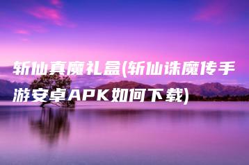 斩仙真魔礼盒(斩仙诛魔传手游安卓APK如何下载) | ae插件合集