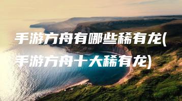 手游方舟有哪些稀有龙(手游方舟十大稀有龙) | ae插件合集