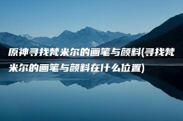 原神寻找梵米尔的画笔与颜料(寻找梵米尔的画笔与颜料在什么位置) | ae插件合集